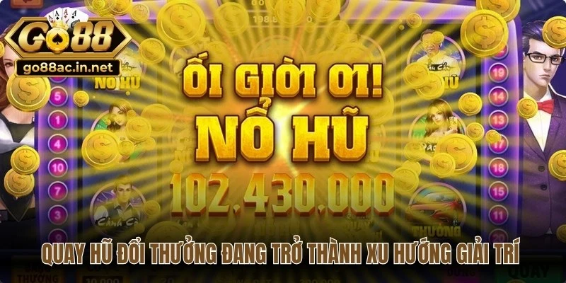 Quay hũ đổi thưởng đang trở thành một xu hướng giải trí hiện nay